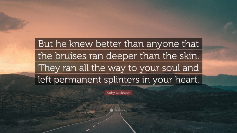 Kathy Lockheart Quote: “But he knew better than anyone that the bruises ran deeper than the skin. They ran all the way to your soul and left permanent splinters in your heart.”