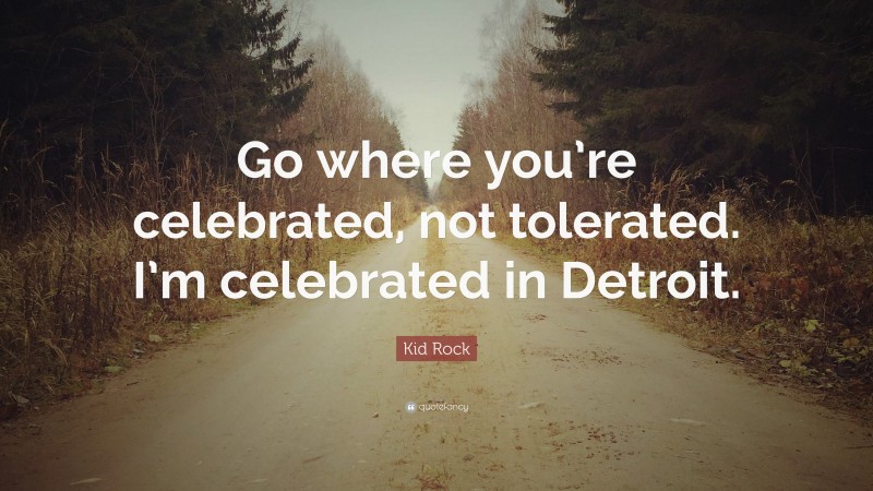 Kid Rock Quote: “Go where you’re celebrated, not tolerated. I’m celebrated in Detroit.”