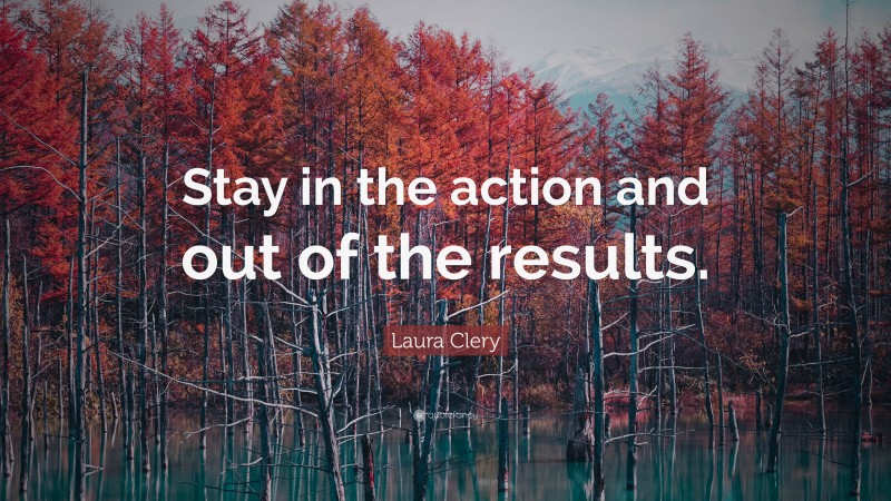 Laura Clery Quote: “Stay in the action and out of the results.”