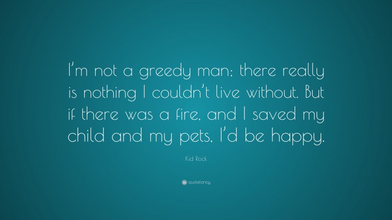 Kid Rock Quote: “I’m not a greedy man; there really is nothing I couldn’t live without. But if there was a fire, and I saved my child and my pets, I’d be happy.”