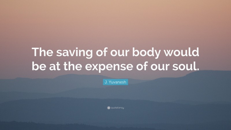 J. Yuvanesh Quote: “The saving of our body would be at the expense of our soul.”