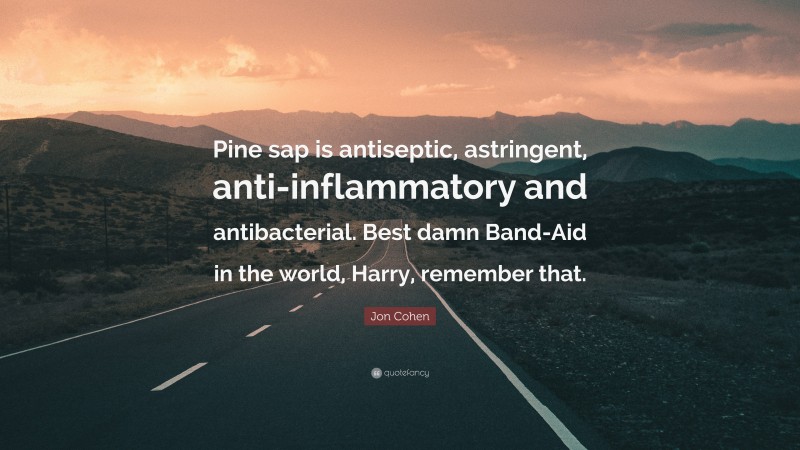 Jon Cohen Quote: “Pine sap is antiseptic, astringent, anti-inflammatory and antibacterial. Best damn Band-Aid in the world, Harry, remember that.”