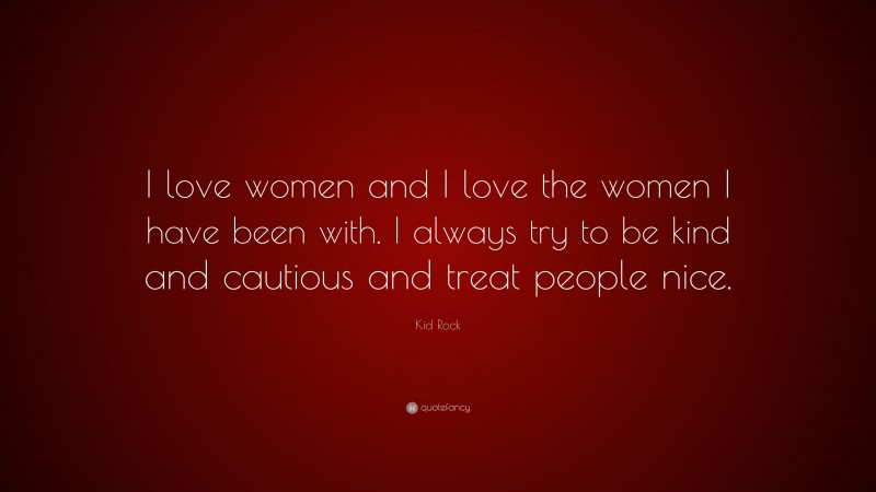 Kid Rock Quote: “I love women and I love the women I have been with. I always try to be kind and cautious and treat people nice.”