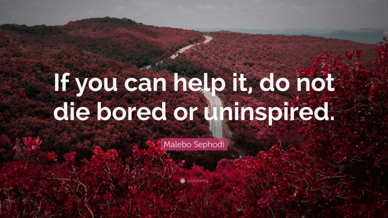 Malebo Sephodi Quote: “If you can help it, do not die bored or uninspired.”