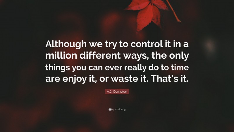 A.J. Compton Quote: “Although we try to control it in a million different ways, the only things you can ever really do to time are enjoy it, or waste it. That’s it.”