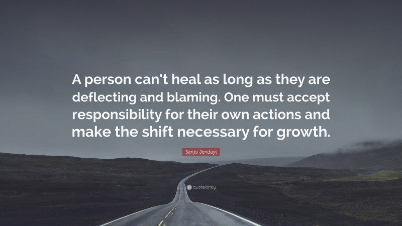 Sanjo Jendayi Quote: “A person can’t heal as long as they are deflecting and blaming. One must accept responsibility for their own actions and make the shift necessary for growth.”