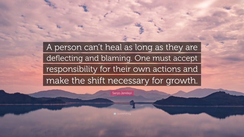 Sanjo Jendayi Quote: “A person can’t heal as long as they are deflecting and blaming. One must accept responsibility for their own actions and make the shift necessary for growth.”