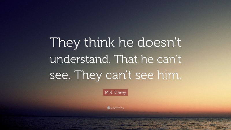 M.R. Carey Quote: “They think he doesn’t understand. That he can’t see. They can’t see him.”