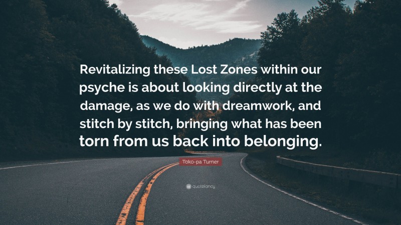 Toko-pa Turner Quote: “Revitalizing these Lost Zones within our psyche is about looking directly at the damage, as we do with dreamwork, and stitch by stitch, bringing what has been torn from us back into belonging.”