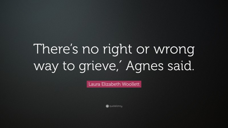 Laura Elizabeth Woollett Quote: “There’s no right or wrong way to grieve,′ Agnes said.”