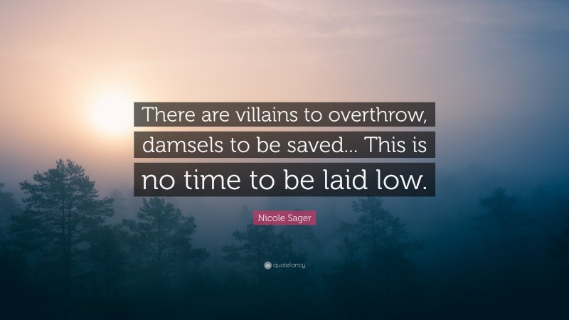 Nicole Sager Quote: “There are villains to overthrow, damsels to be saved... This is no time to be laid low.”