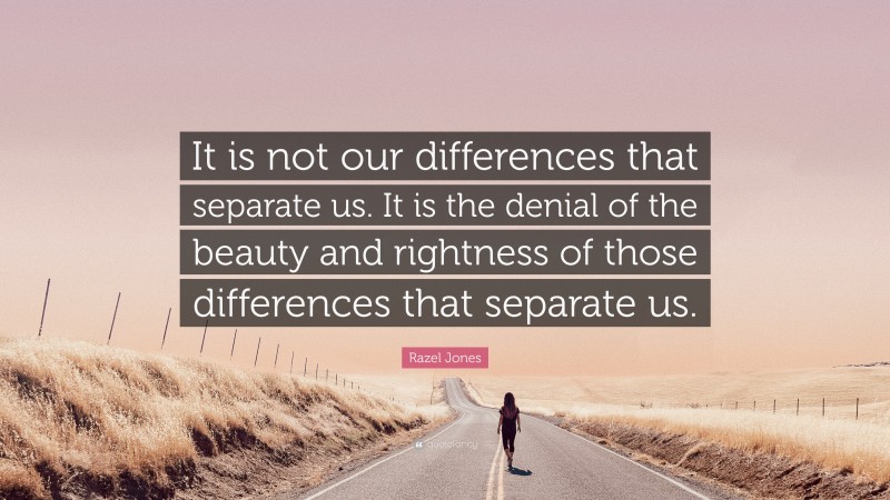 Razel Jones Quote: “It is not our differences that separate us. It is the denial of the beauty and rightness of those differences that separate us.”