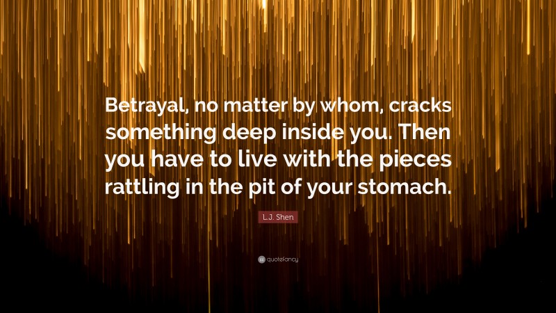 L.J. Shen Quote: “Betrayal, no matter by whom, cracks something deep inside you. Then you have to live with the pieces rattling in the pit of your stomach.”