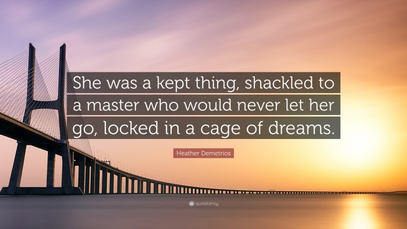 Heather Demetrios Quote: “She was a kept thing, shackled to a master who would never let her go, locked in a cage of dreams.”