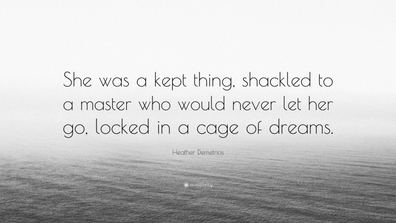 Heather Demetrios Quote: “She was a kept thing, shackled to a master who would never let her go, locked in a cage of dreams.”