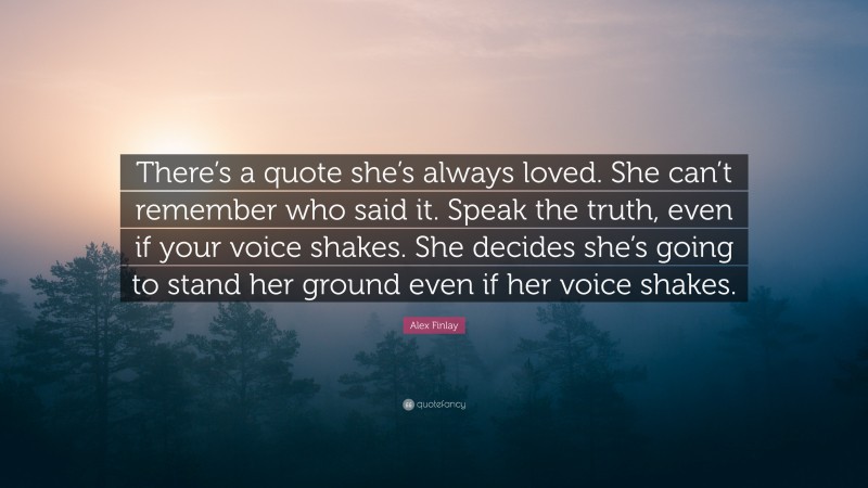 Alex Finlay Quote: “There’s a quote she’s always loved. She can’t remember who said it. Speak the truth, even if your voice shakes. She decides she’s going to stand her ground even if her voice shakes.”