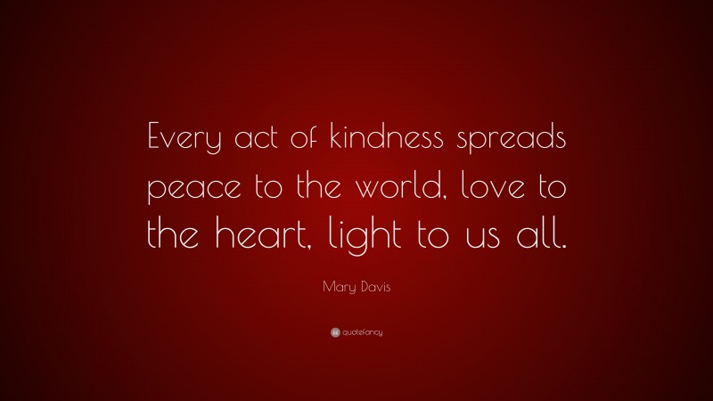 Mary Davis Quote: “Every act of kindness spreads peace to the world, love to the heart, light to us all.”