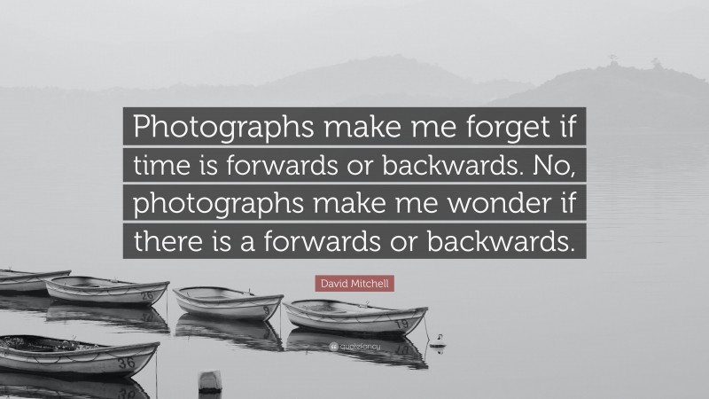 David Mitchell Quote: “Photographs make me forget if time is forwards or backwards. No, photographs make me wonder if there is a forwards or backwards.”