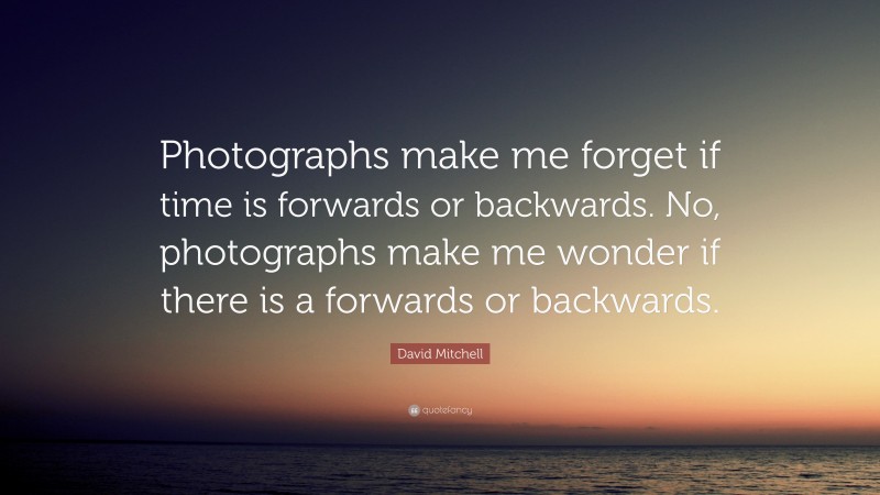 David Mitchell Quote: “Photographs make me forget if time is forwards or backwards. No, photographs make me wonder if there is a forwards or backwards.”