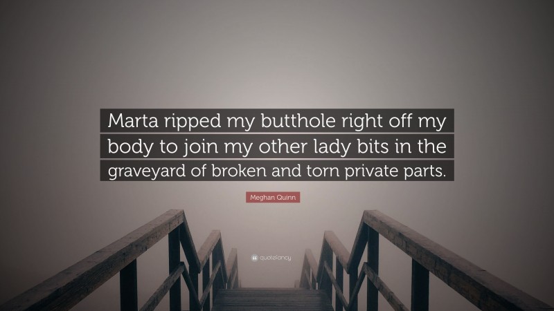 Meghan Quinn Quote: “Marta ripped my butthole right off my body to join my other lady bits in the graveyard of broken and torn private parts.”