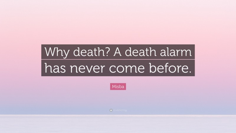 Misba Quote: “Why death? A death alarm has never come before.”