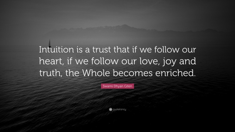 Swami Dhyan Giten Quote: “Intuition is a trust that if we follow our heart, if we follow our love, joy and truth, the Whole becomes enriched.”