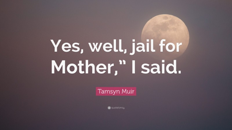 Tamsyn Muir Quote: “Yes, well, jail for Mother,” I said.”