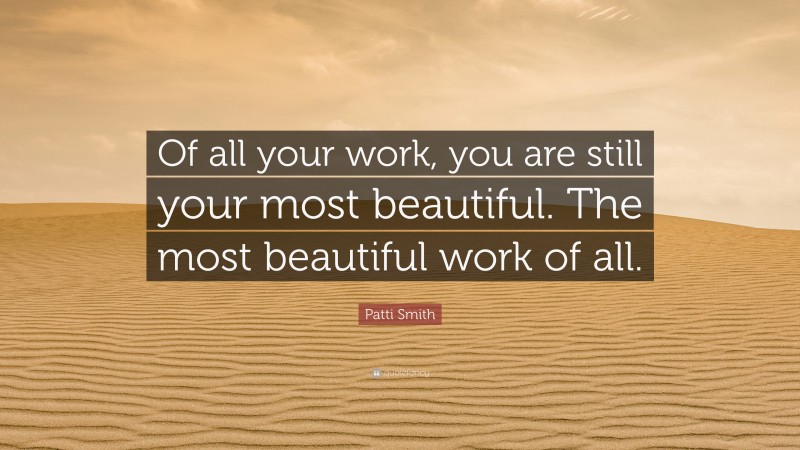 Patti Smith Quote: “Of all your work, you are still your most beautiful. The most beautiful work of all.”