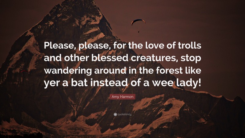 Amy Harmon Quote: “Please, please, for the love of trolls and other blessed creatures, stop wandering around in the forest like yer a bat instead of a wee lady!”