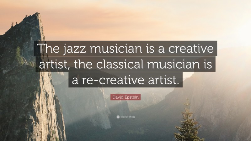 David Epstein Quote: “The jazz musician is a creative artist, the classical musician is a re-creative artist.”