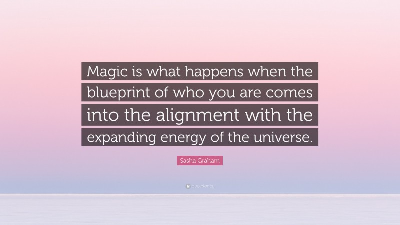 Sasha Graham Quote: “Magic is what happens when the blueprint of who you are comes into the alignment with the expanding energy of the universe.”