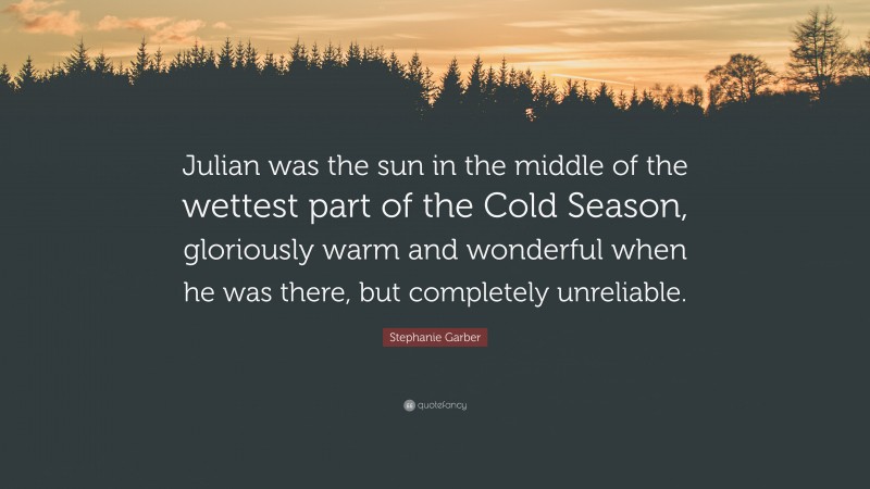 Stephanie Garber Quote: “Julian was the sun in the middle of the wettest part of the Cold Season, gloriously warm and wonderful when he was there, but completely unreliable.”