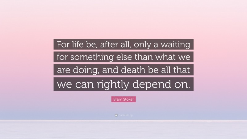 Bram Stoker Quote: “For life be, after all, only a waiting for something else than what we are doing, and death be all that we can rightly depend on.”