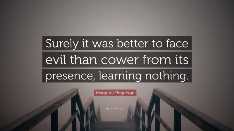 Margaret Rogerson Quote: “Surely it was better to face evil than cower from its presence, learning nothing.”