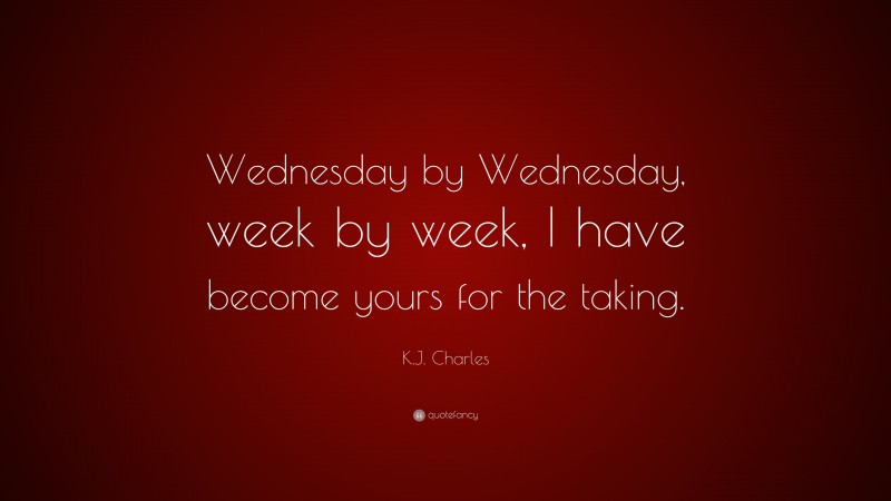 K.J. Charles Quote: “Wednesday by Wednesday, week by week, I have become yours for the taking.”