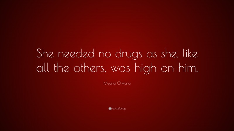 Meara O'Hara Quote: “She needed no drugs as she, like all the others, was high on him.”