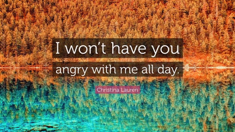 Christina Lauren Quote: “I won’t have you angry with me all day.”