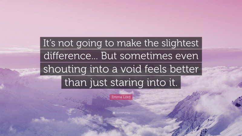 Emma Lord Quote: “It’s not going to make the slightest difference... But sometimes even shouting into a void feels better than just staring into it.”