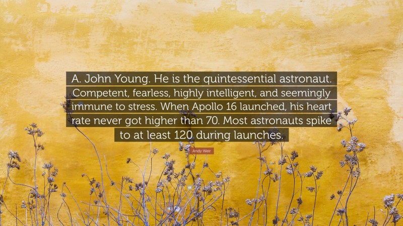 Andy Weir Quote: “A. John Young. He is the quintessential astronaut. Competent, fearless, highly intelligent, and seemingly immune to stress. When Apollo 16 launched, his heart rate never got higher than 70. Most astronauts spike to at least 120 during launches.”