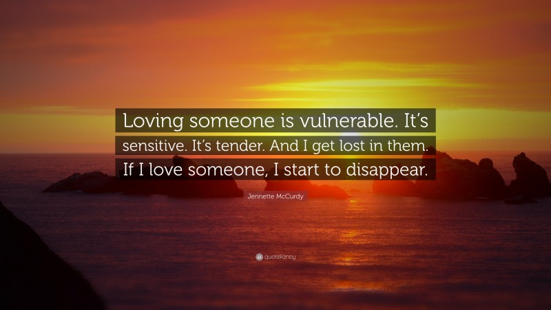 Jennette McCurdy Quote: “Loving someone is vulnerable. It’s sensitive. It’s tender. And I get lost in them. If I love someone, I start to disappear.”