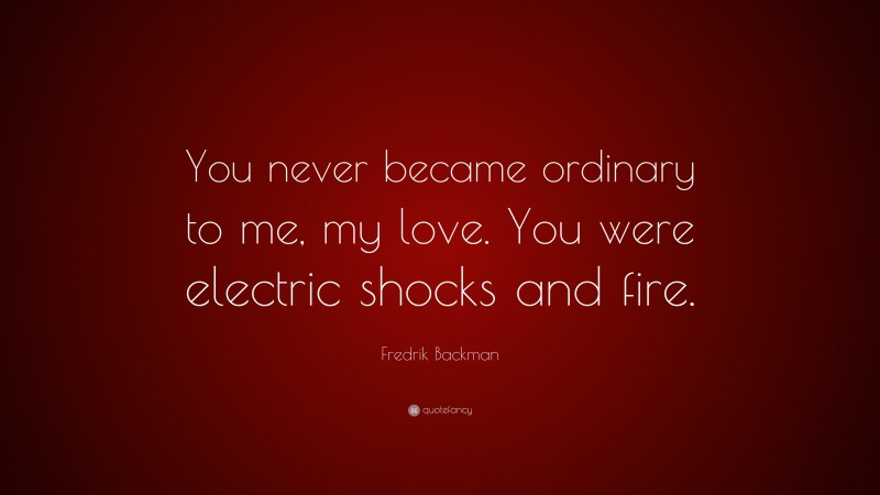 Fredrik Backman Quote: “You never became ordinary to me, my love. You were electric shocks and fire.”