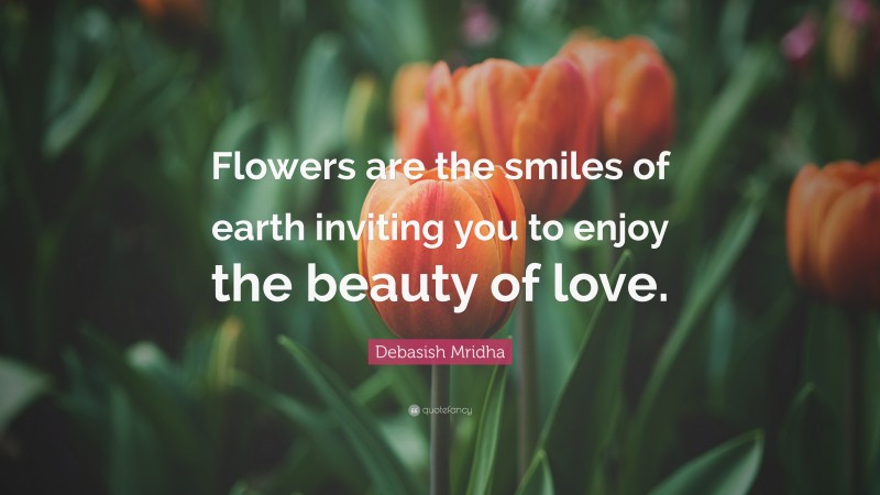 Debasish Mridha Quote: “Flowers are the smiles of earth inviting you to enjoy the beauty of love.”