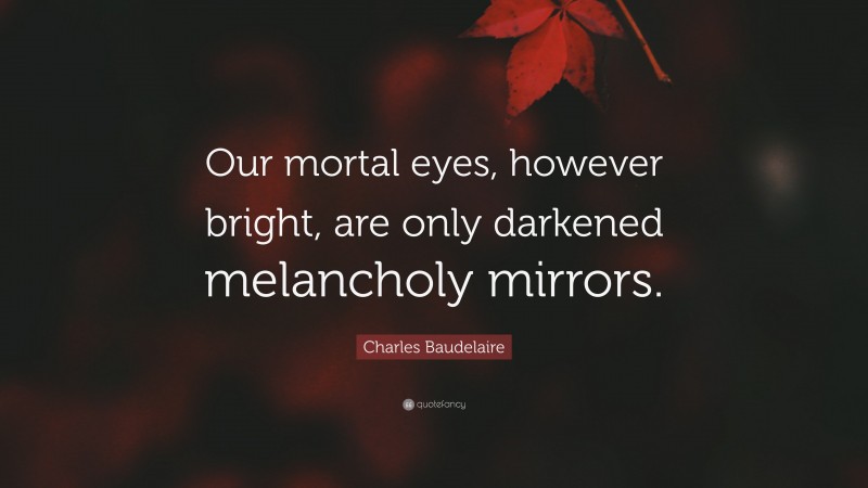 Charles Baudelaire Quote: “Our mortal eyes, however bright, are only darkened melancholy mirrors.”