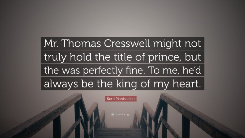 Kerri Maniscalco Quote: “Mr. Thomas Cresswell might not truly hold the title of prince, but the was perfectly fine. To me, he’d always be the king of my heart.”
