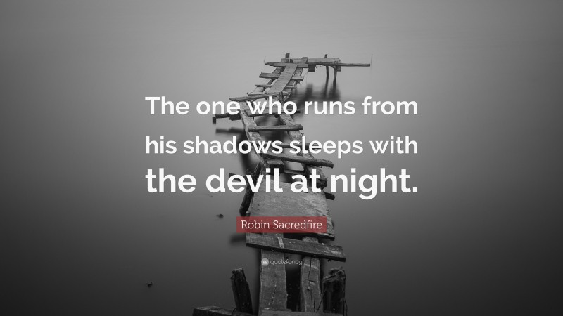 Robin Sacredfire Quote: “The one who runs from his shadows sleeps with the devil at night.”