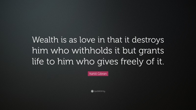 Kahlil Gibran Quote: “Wealth is as love in that it destroys him who withholds it but grants life to him who gives freely of it.”