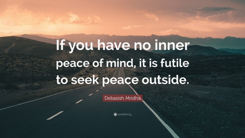 Debasish Mridha Quote: “If you have no inner peace of mind, it is futile to seek peace outside.”