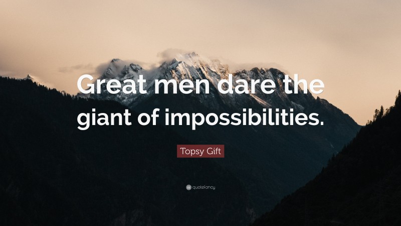 Topsy Gift Quote: “Great men dare the giant of impossibilities.”