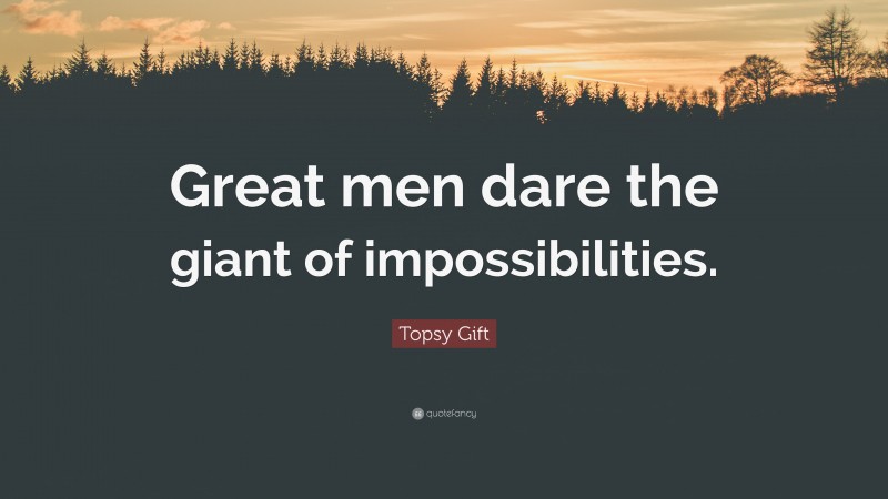 Topsy Gift Quote: “Great men dare the giant of impossibilities.”