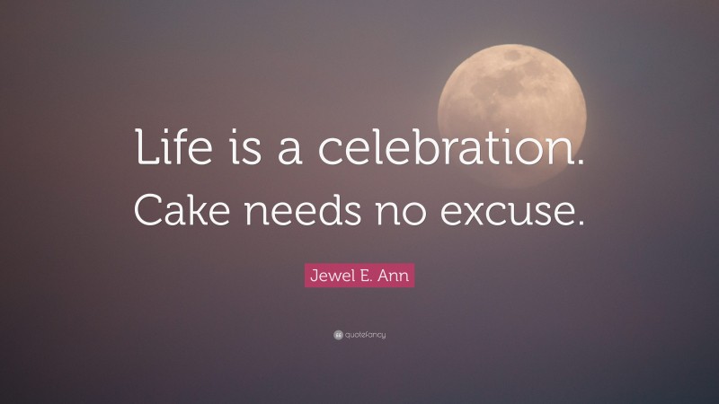 Jewel E. Ann Quote: “Life is a celebration. Cake needs no excuse.”